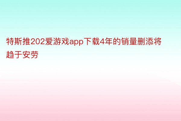 特斯推202爱游戏app下载4年的销量删添将趋于安劳