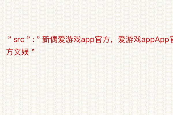 ＂src＂:＂新偶爱游戏app官方，爱游戏appApp官方文娱＂