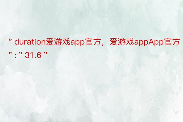 ＂duration爱游戏app官方，爱游戏appApp官方＂:＂31.6＂