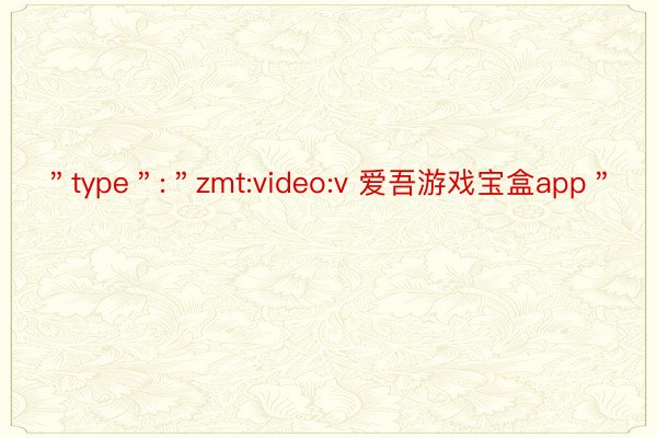 ＂type＂:＂zmt:video:v 爱吾游戏宝盒app＂