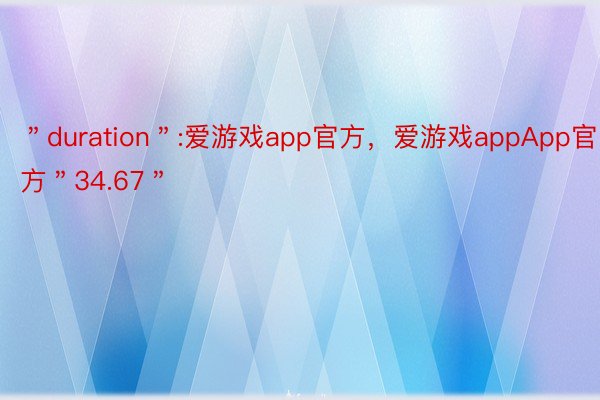 ＂duration＂:爱游戏app官方，爱游戏appApp官方＂34.67＂