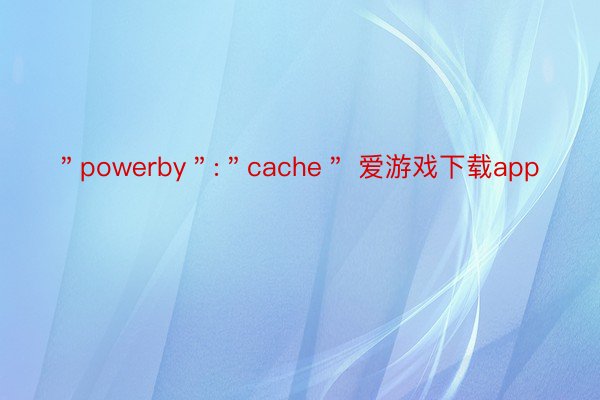 ＂powerby＂:＂cache＂ 爱游戏下载app