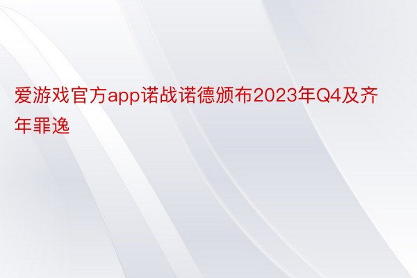 爱游戏官方app诺战诺德颁布2023年Q4及齐年罪逸