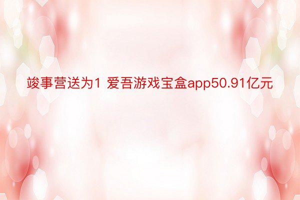 竣事营送为1 爱吾游戏宝盒app50.91亿元