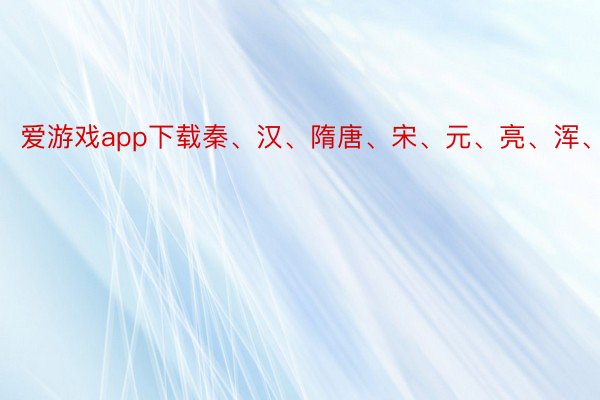 爱游戏app下载秦、汉、隋唐、宋、元、亮、浑、金