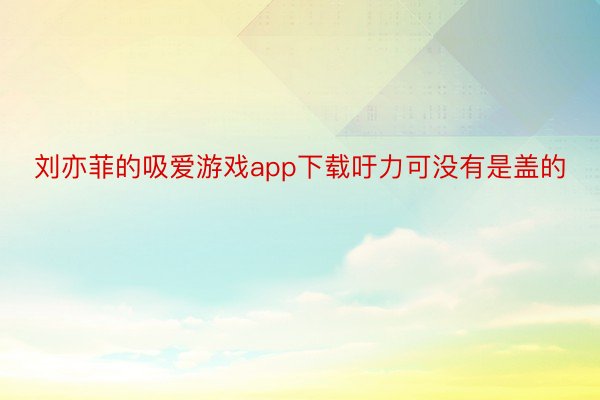 刘亦菲的吸爱游戏app下载吁力可没有是盖的