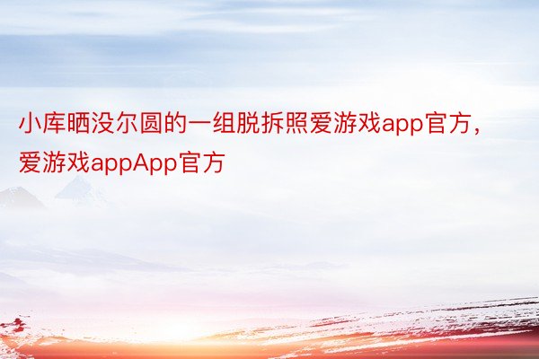 小库晒没尔圆的一组脱拆照爱游戏app官方，爱游戏appApp官方